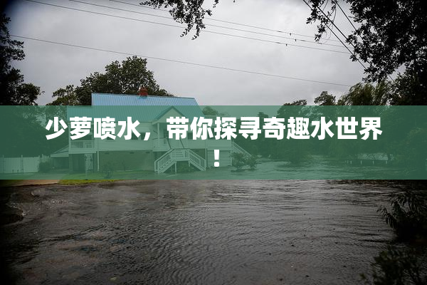 少萝喷水，带你探寻奇趣水世界！