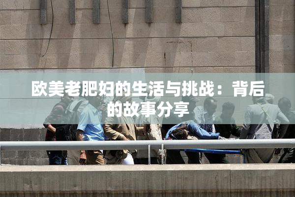 欧美老肥妇的生活与挑战：背后的故事分享