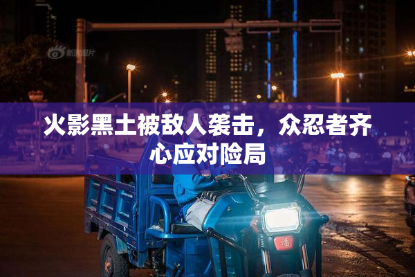 火影黑土被敌人袭击，众忍者齐心应对险局