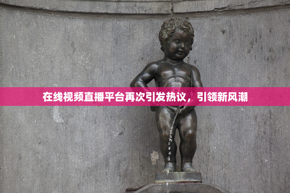 在线视频直播平台再次引发热议，引领新风潮