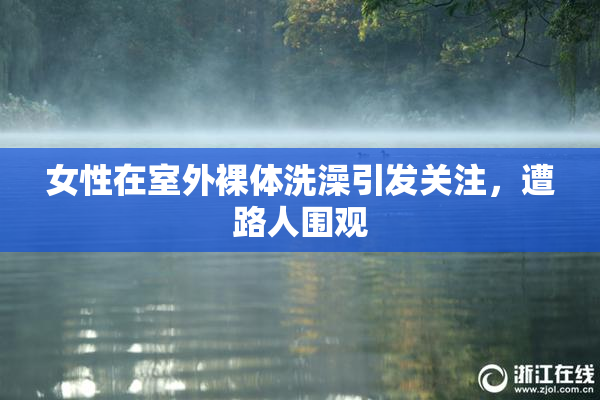女性在室外裸体洗澡引发关注，遭路人围观