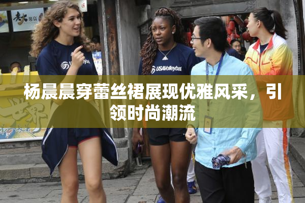 杨晨晨穿蕾丝裙展现优雅风采，引领时尚潮流