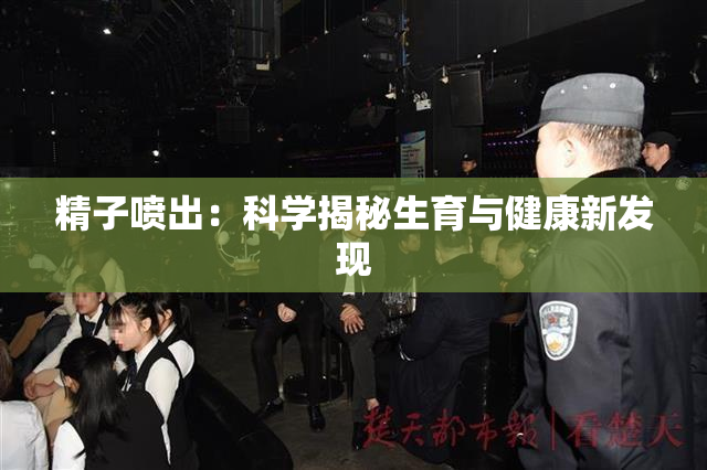 精子喷出：科学揭秘生育与健康新发现