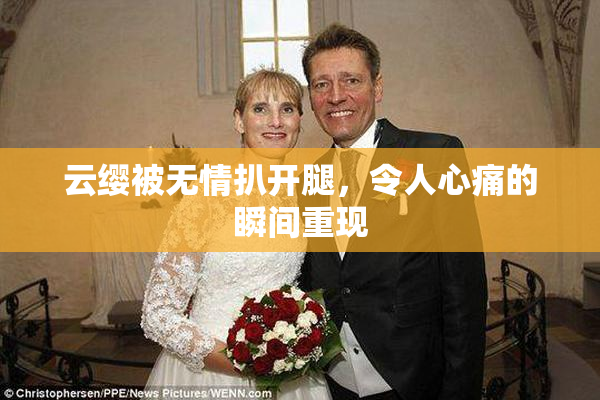 云缨被无情扒开腿，令人心痛的瞬间重现