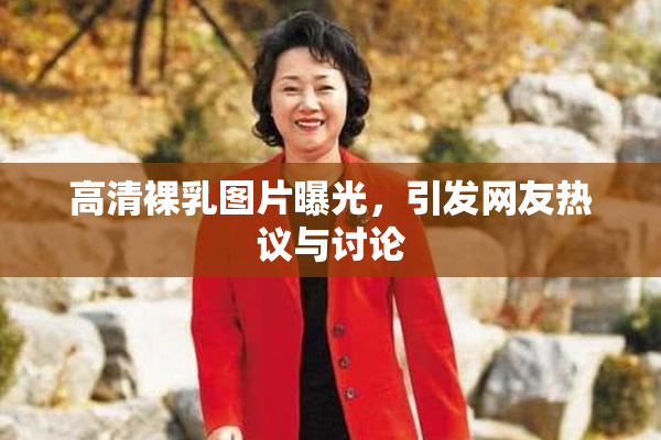高清裸乳图片曝光，引发网友热议与讨论