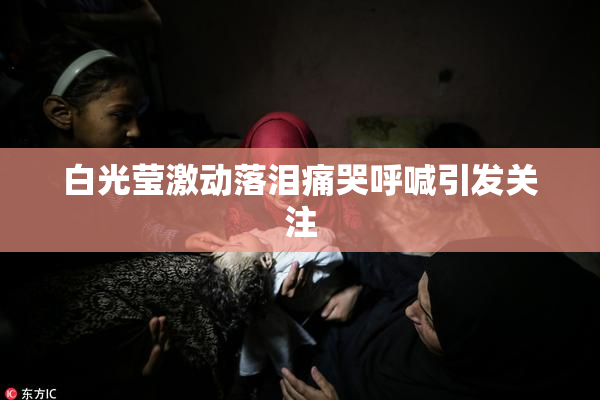 白光莹激动落泪痛哭呼喊引发关注