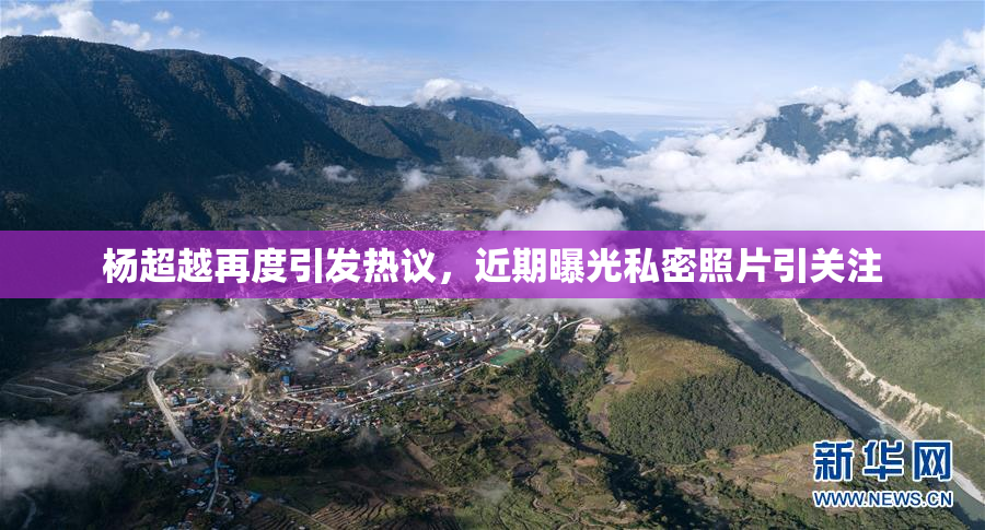杨超越再度引发热议，近期曝光私密照片引关注