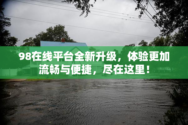 98在线平台全新升级，体验更加流畅与便捷，尽在这里！