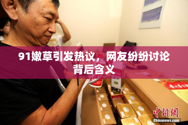 91嫩草引发热议，网友纷纷讨论背后含义