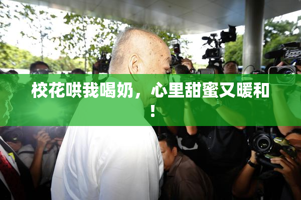 校花哄我喝奶，心里甜蜜又暖和！