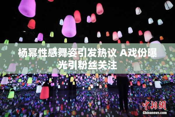 杨幂性感舞姿引发热议 A戏份曝光引粉丝关注