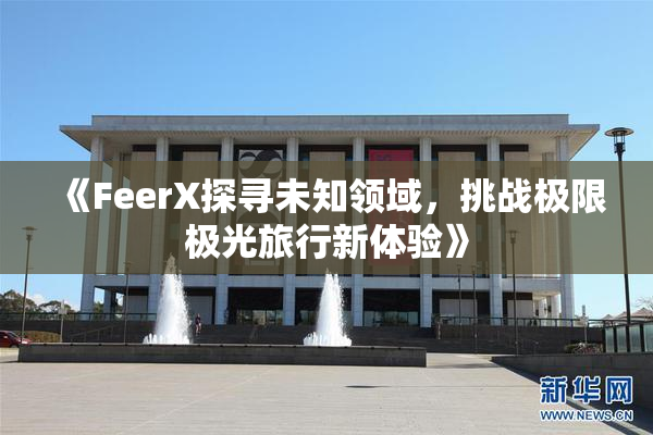 《FeerX探寻未知领域，挑战极限极光旅行新体验》