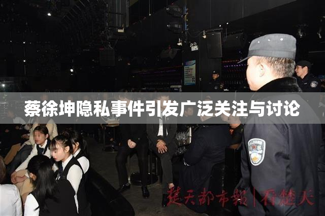 蔡徐坤隐私事件引发广泛关注与讨论