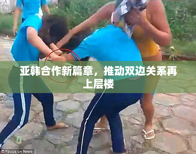 亚韩合作新篇章，推动双边关系再上层楼