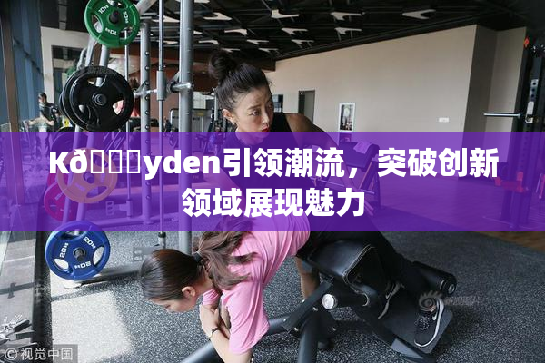 K🈚yden引领潮流，突破创新领域展现魅力
