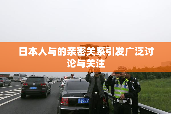 日本人与的亲密关系引发广泛讨论与关注