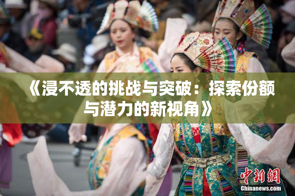 《浸不透的挑战与突破：探索份额与潜力的新视角》