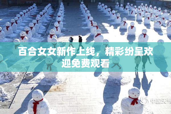百合女女新作上线，精彩纷呈欢迎免费观看