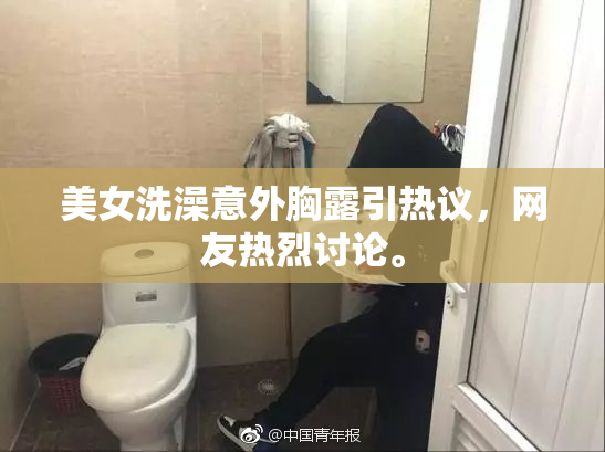 美女洗澡意外胸露引热议，网友热烈讨论。