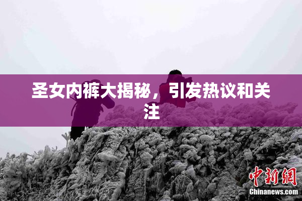 圣女内裤大揭秘，引发热议和关注