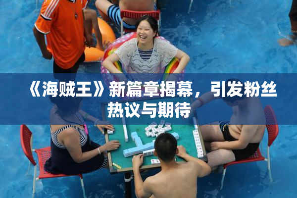 《海贼王》新篇章揭幕，引发粉丝热议与期待