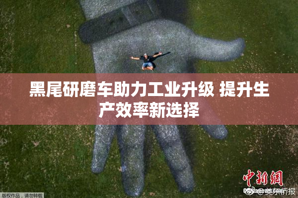 黑尾研磨车助力工业升级 提升生产效率新选择