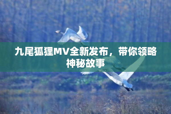 九尾狐狸MV全新发布，带你领略神秘故事