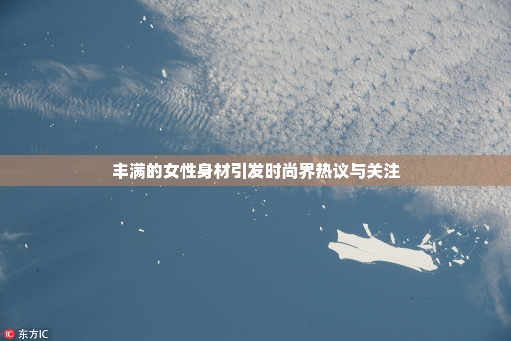 丰满的女性身材引发时尚界热议与关注