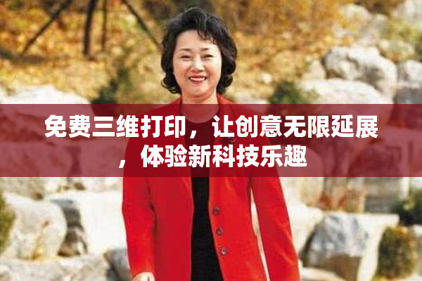 免费三维打印，让创意无限延展，体验新科技乐趣
