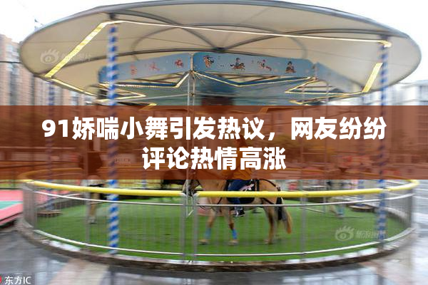 91娇喘小舞引发热议，网友纷纷评论热情高涨