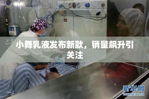 小舞乳液发布新款，销量飙升引关注