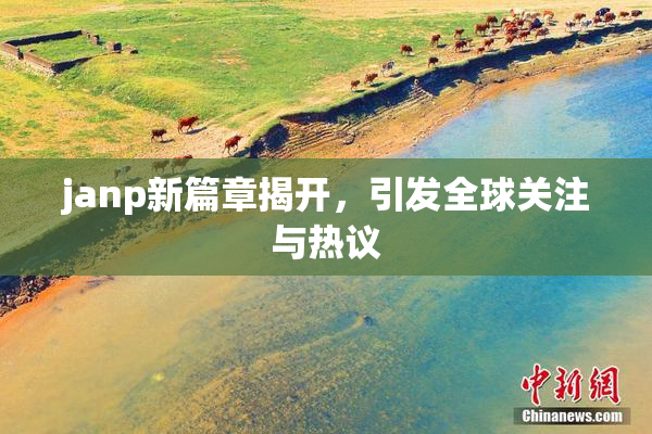 janp新篇章揭开，引发全球关注与热议