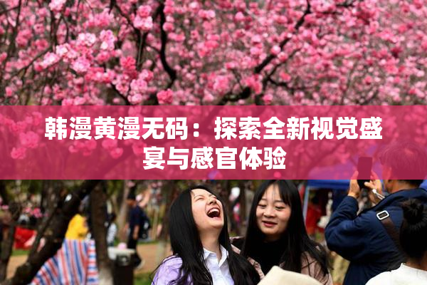 韩漫黄漫无码：探索全新视觉盛宴与感官体验