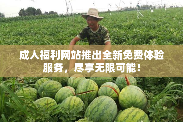 成人福利网站推出全新免费体验服务，尽享无限可能！