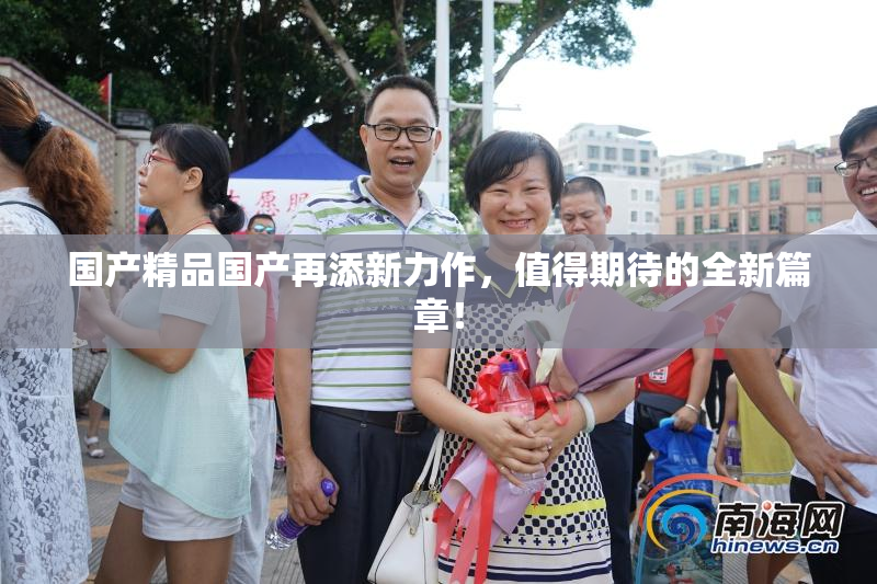 国产精品国产再添新力作，值得期待的全新篇章！