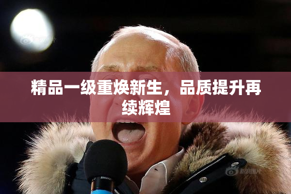 精品一级重焕新生，品质提升再续辉煌