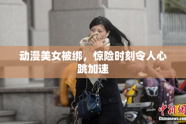 动漫美女被绑，惊险时刻令人心跳加速