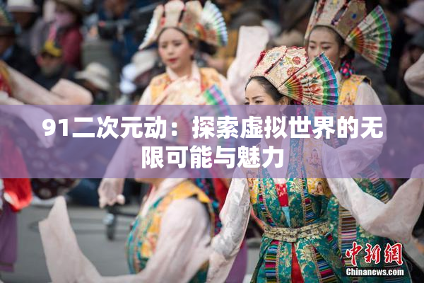 91二次元动：探索虚拟世界的无限可能与魅力