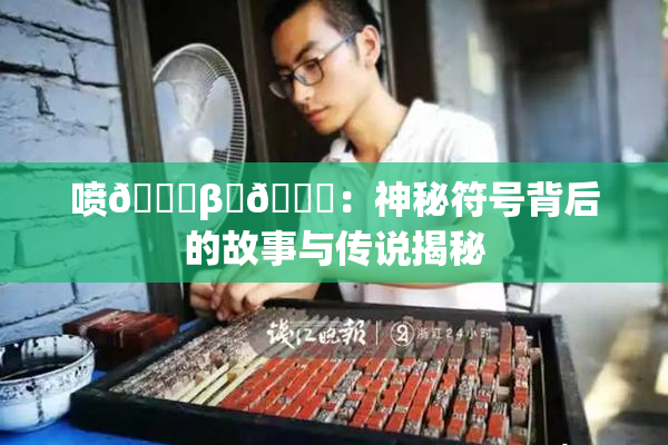 喷🔞β‌🍌：神秘符号背后的故事与传说揭秘