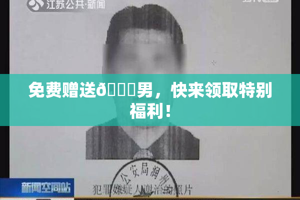 免费赠送🔞男，快来领取特别福利！