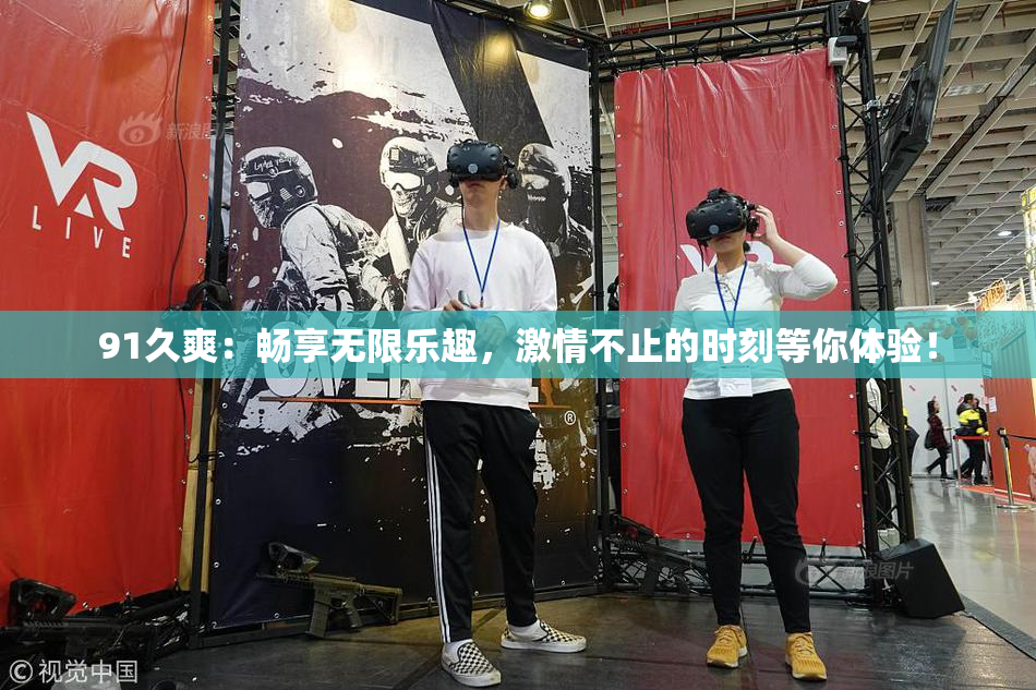 91久爽：畅享无限乐趣，激情不止的时刻等你体验！