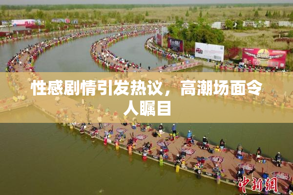 性感剧情引发热议，高潮场面令人瞩目