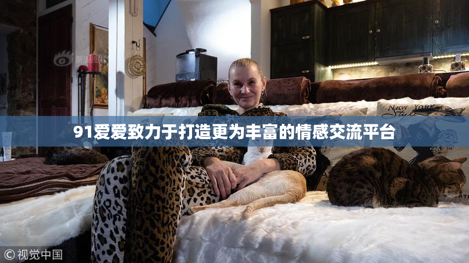 91爱爱致力于打造更为丰富的情感交流平台
