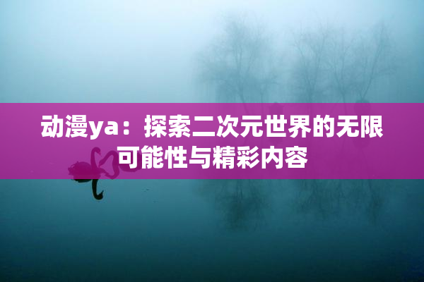 动漫ya：探索二次元世界的无限可能性与精彩内容