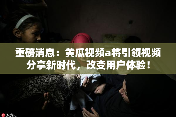 重磅消息：黄瓜视频a将引领视频分享新时代，改变用户体验！