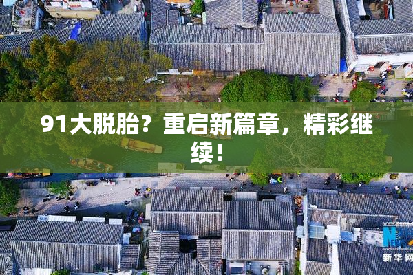 91大脱胎？重启新篇章，精彩继续！
