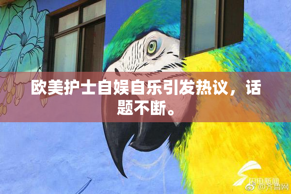 欧美护士自娱自乐引发热议，话题不断。