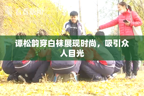 谭松韵穿白袜展现时尚，吸引众人目光