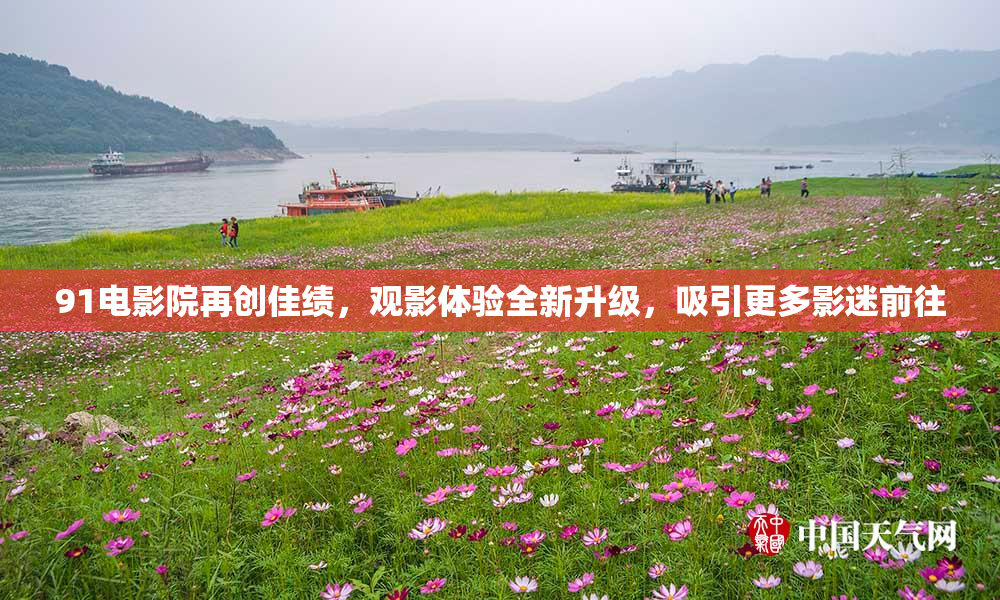 91电影院再创佳绩，观影体验全新升级，吸引更多影迷前往