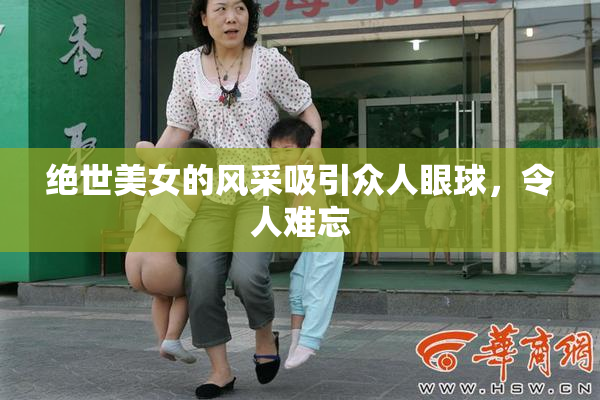 绝世美女的风采吸引众人眼球，令人难忘